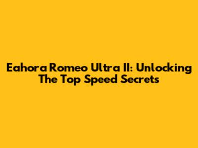 Eahora Romeo Ultra II: Unlocking The Top Speed Secrets