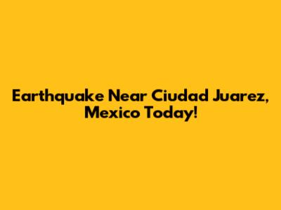 Earthquake Near Ciudad Juarez, Mexico Today!