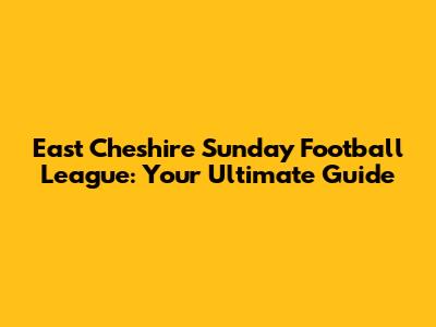 East Cheshire Sunday Football League: Your Ultimate Guide