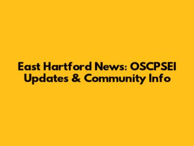 East Hartford News: OSCPSEI Updates & Community Info