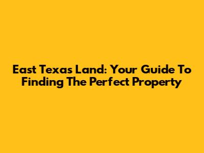 East Texas Land: Your Guide To Finding The Perfect Property