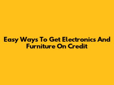 Easy Ways To Get Electronics And Furniture On Credit