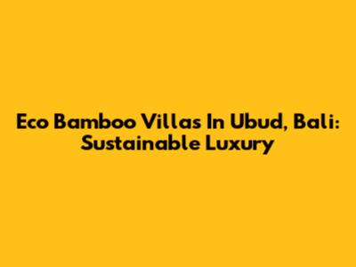 Eco Bamboo Villas In Ubud, Bali: Sustainable Luxury