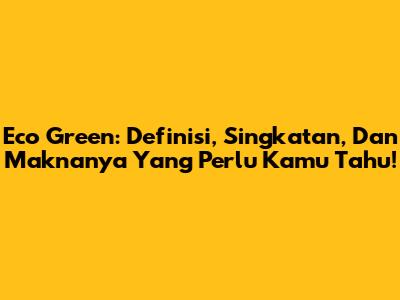 Eco Green: Definisi, Singkatan, Dan Maknanya Yang Perlu Kamu Tahu!