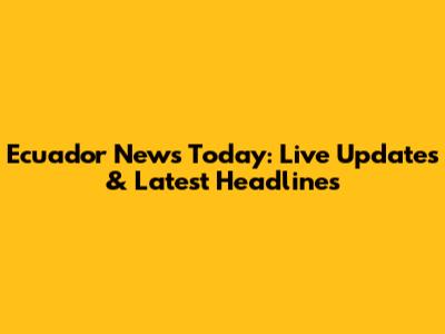 Ecuador News Today: Live Updates & Latest Headlines
