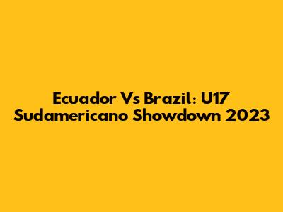Ecuador Vs Brazil: U17 Sudamericano Showdown 2023