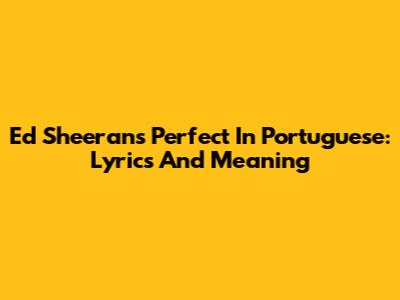 Ed Sheeran's 'Perfect' In Portuguese: Lyrics And Meaning