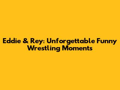 Eddie & Rey: Unforgettable Funny Wrestling Moments