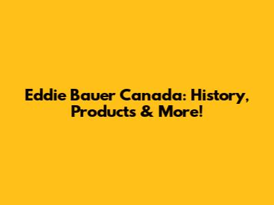Eddie Bauer Canada: History, Products & More!