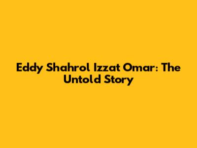 Eddy Shahrol Izzat Omar: The Untold Story
