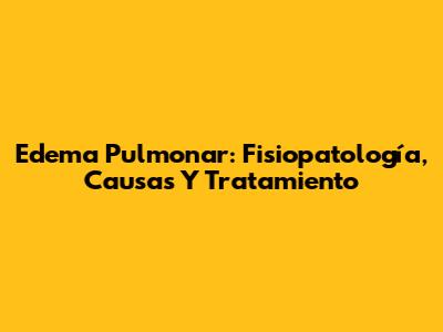 Edema Pulmonar: Fisiopatología, Causas Y Tratamiento