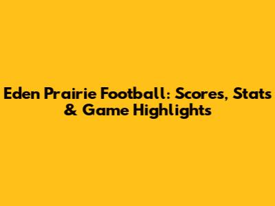 Eden Prairie Football: Scores, Stats & Game Highlights