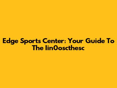 Edge Sports Center: Your Guide To The Iin0oscthesc