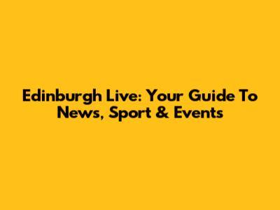 Edinburgh Live: Your Guide To News, Sport & Events