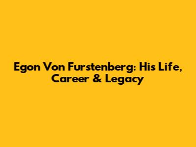 Egon Von Furstenberg: His Life, Career & Legacy