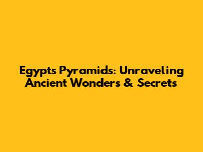 Egypt's Pyramids: Unraveling Ancient Wonders & Secrets