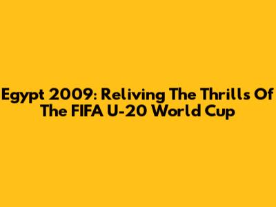 Egypt 2009: Reliving The Thrills Of The FIFA U-20 World Cup