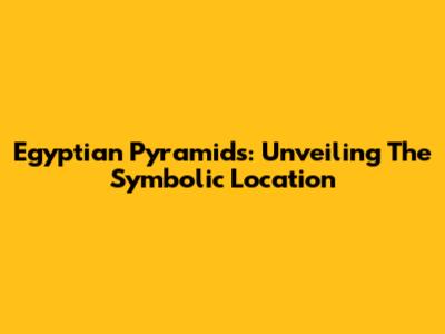 Egyptian Pyramids: Unveiling The Symbolic Location