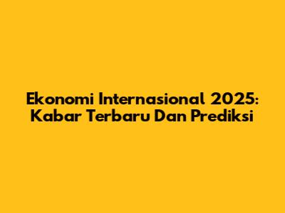 Ekonomi Internasional 2025: Kabar Terbaru Dan Prediksi