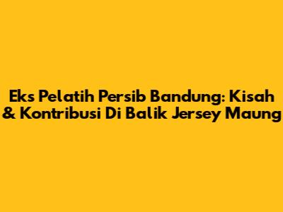 Eks Pelatih Persib Bandung: Kisah & Kontribusi Di Balik Jersey Maung