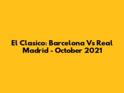 El Clasico: Barcelona Vs Real Madrid - October 2021