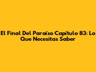 El Final Del Paraíso Capítulo 83: Lo Que Necesitas Saber