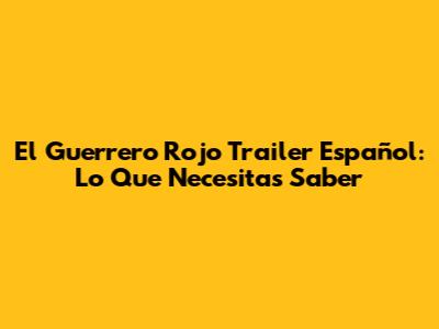 El Guerrero Rojo Trailer Español: Lo Que Necesitas Saber