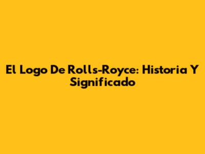 El Logo De Rolls-Royce: Historia Y Significado