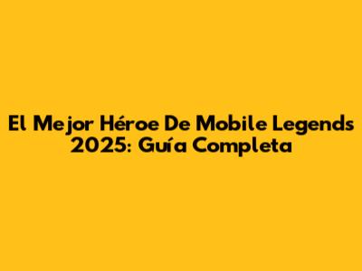El Mejor Héroe De Mobile Legends 2025: Guía Completa