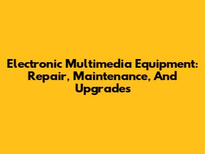 Electronic Multimedia Equipment: Repair, Maintenance, And Upgrades