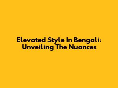 Elevated Style In Bengali: Unveiling The Nuances