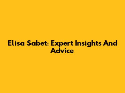Elisa Sabet: Expert Insights And Advice