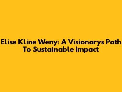Elise Kline Weny: A Visionary's Path To Sustainable Impact