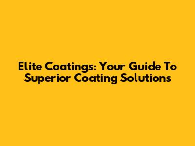 Elite Coatings: Your Guide To Superior Coating Solutions