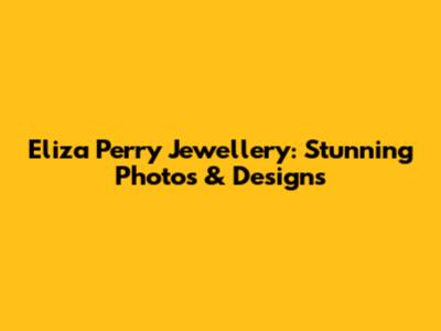 Eliza Perry Jewellery: Stunning Photos & Designs