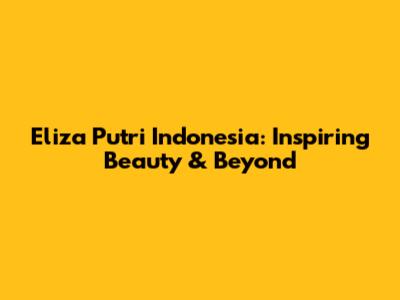 Eliza Putri Indonesia: Inspiring Beauty & Beyond