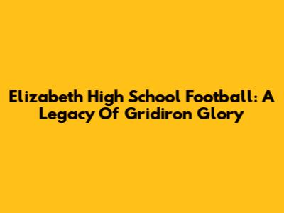 Elizabeth High School Football: A Legacy Of Gridiron Glory