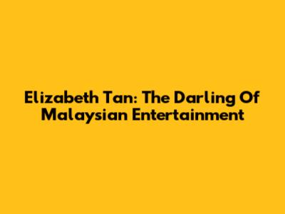 Elizabeth Tan: The Darling Of Malaysian Entertainment