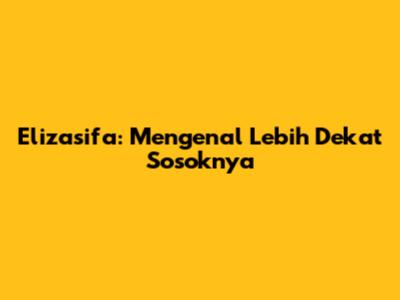 Elizasifa: Mengenal Lebih Dekat Sosoknya