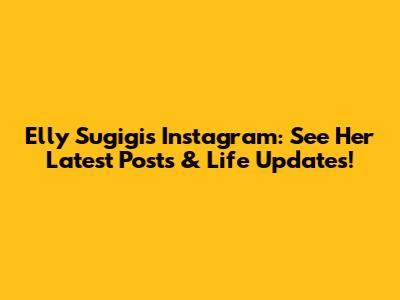 Elly Sugigi's Instagram: See Her Latest Posts & Life Updates!
