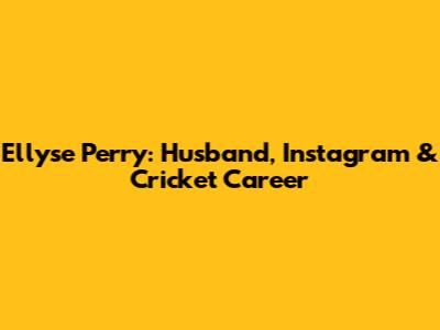 Ellyse Perry: Husband, Instagram & Cricket Career