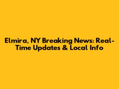 Elmira, NY Breaking News: Real-Time Updates & Local Info
