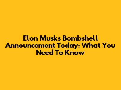 Elon Musk's Bombshell Announcement Today: What You Need To Know