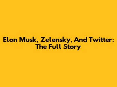 Elon Musk, Zelensky, And Twitter: The Full Story