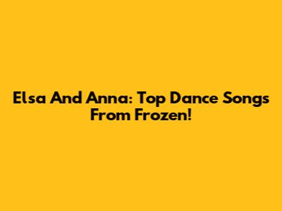 Elsa And Anna: Top Dance Songs From Frozen!