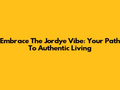 Embrace The Jordye Vibe: Your Path To Authentic Living