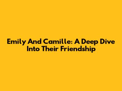 Emily And Camille: A Deep Dive Into Their Friendship
