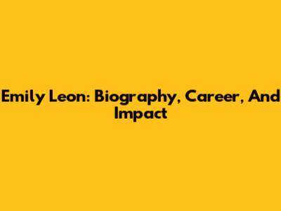 Emily Leon: Biography, Career, And Impact