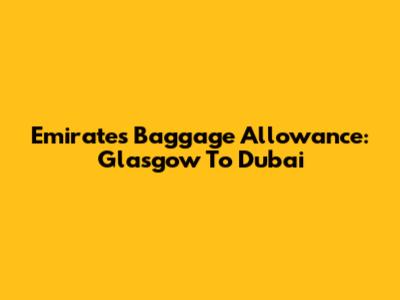 Emirates Baggage Allowance: Glasgow To Dubai