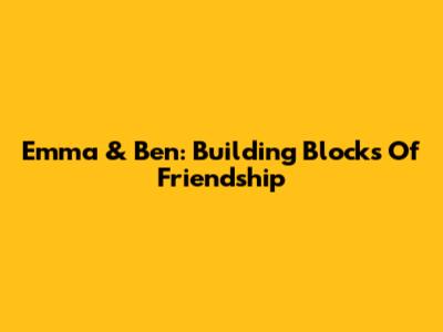 Emma & Ben: Building Blocks Of Friendship